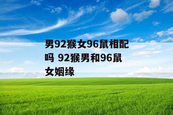 男92猴女96鼠相配吗 92猴男和96鼠女姻缘