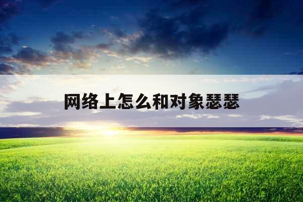 网络上怎么和对象瑟瑟