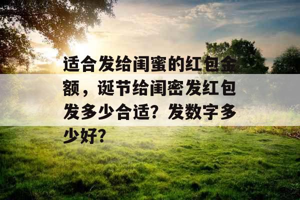 适合发给闺蜜的红包金额，诞节给闺密发红包发多少合适？发数字多少好？