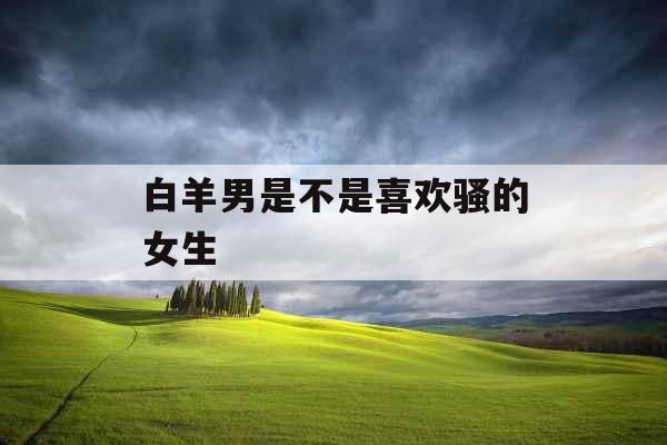 白羊男是不是喜欢骚的女生