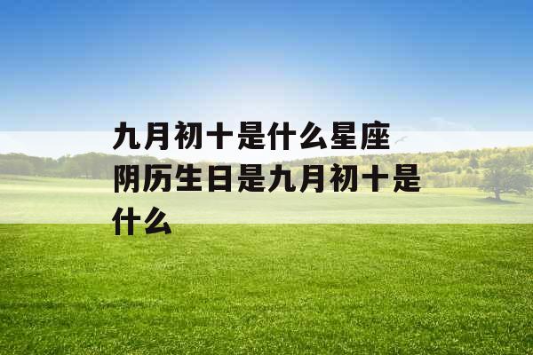 九月初十是什么星座 阴历生日是九月初十是什么