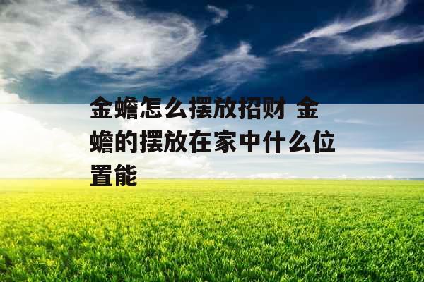 金蟾怎么摆放招财 金蟾的摆放在家中什么位置能 金蟾怎么摆放招财 金蟾的摆放在家中什么位置能