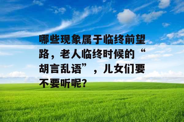 哪些现象属于临终前望路，老人临终时候的“胡言乱语”，儿女们要不要听呢？