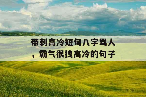 带刺高冷短句八字骂人,霸气很拽高冷的句子 带刺高冷短句八字骂人,霸气很拽高冷的句子