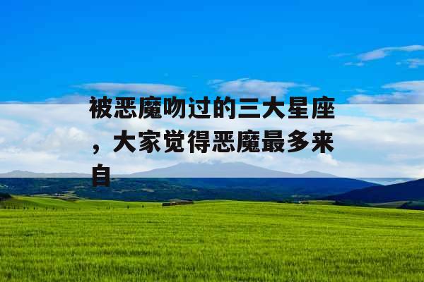被恶魔吻过的三大星座，大家觉得恶魔最多来自