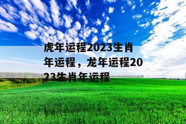 虎年运程2023生肖年运程,龙年运程2023生肖年运程 虎年运程2023生肖年运程,龙年运程2023生肖年运程
