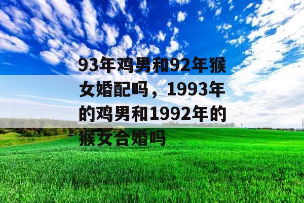 93年鸡男和92年猴女婚配吗，1993年的鸡男和1992年的猴女合婚吗
