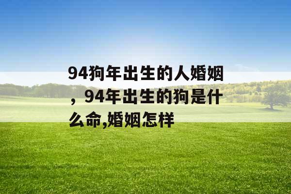 94狗年出生的人婚姻,94年出生的狗是什么命,婚姻怎样 94狗年出生的人婚姻,94年出生的狗是什么命,婚姻怎样