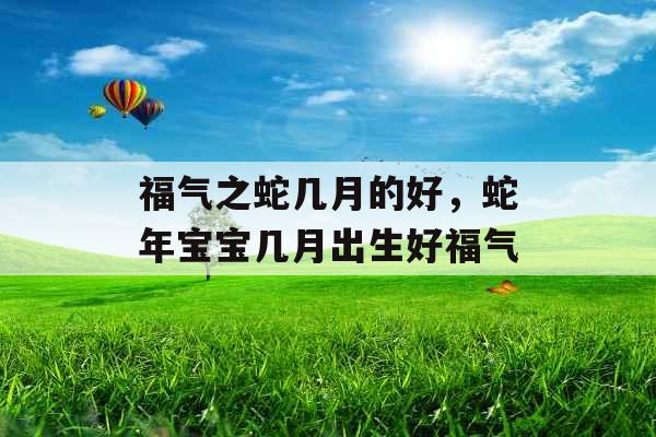 福气之蛇几月的好，蛇年宝宝几月出生好福气