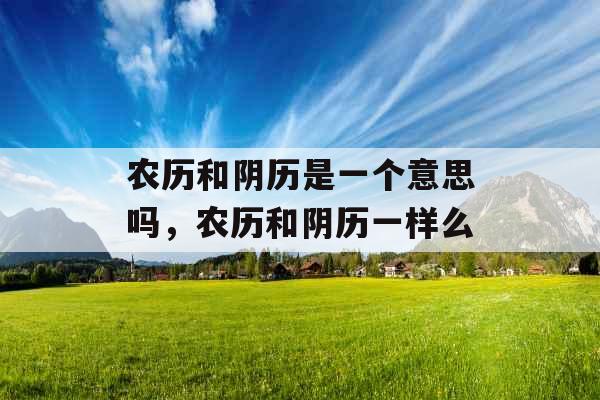 农历和阴历是一个意思吗,农历和阴历一样么 农历和阴历是一个意思吗,农历和阴历一样么