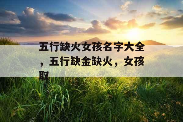 五行缺火女孩名字大全，五行缺金缺火，女孩取