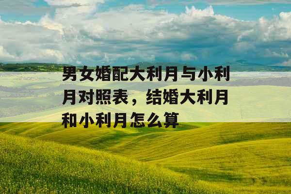 男女婚配大利月与小利月对照表，结婚大利月和小利月怎么算