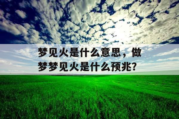 梦见火是什么意思,做梦梦见火是什么预兆? 梦见火是什么意思,做梦梦见火是什么预兆?