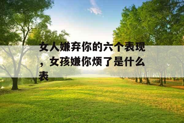 女人嫌弃你的六个表现，女孩嫌你烦了是什么表