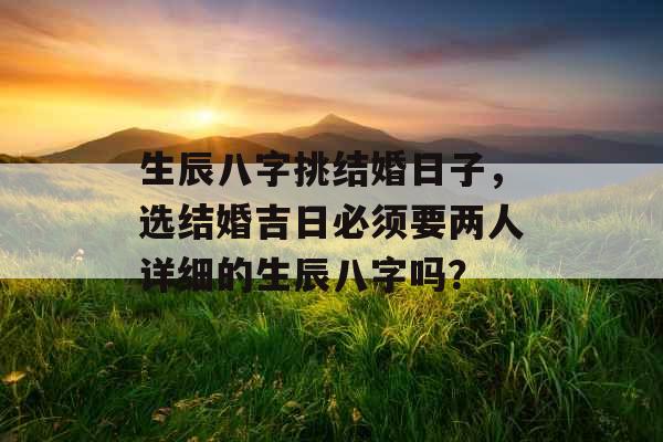 生辰八字挑结婚日子，选结婚吉日必须要两人详细的生辰八字吗？