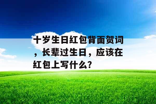 十岁生日红包背面贺词，长辈过生日，应该在红包上写什么？