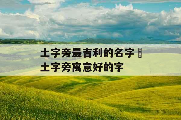 土字旁最吉利的名字 土字旁寓意好的字