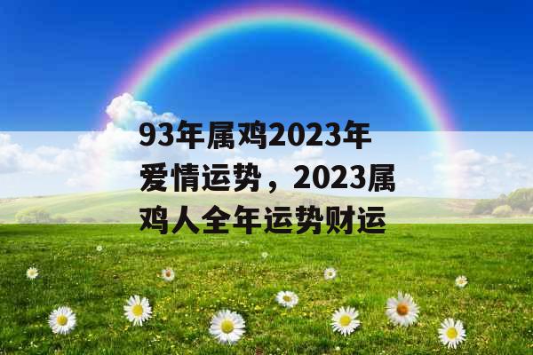 93年属鸡2023年爱情运势，2023属鸡人全年运势财运