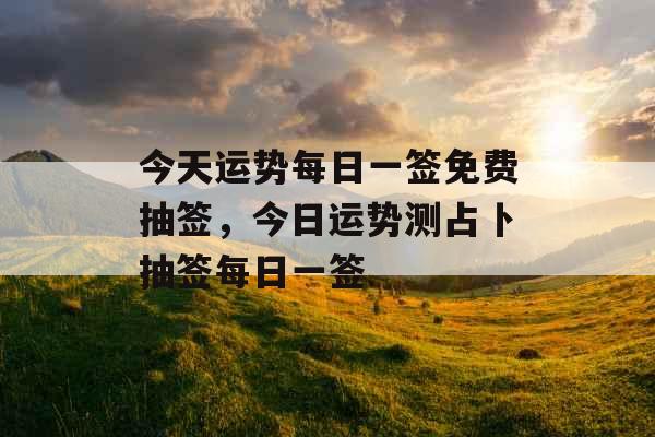 今天运势每日一签免费抽签,今日运势测占卜抽签每日一签 今天运势每日一签免费抽签,今日运势测占卜抽签每日一签