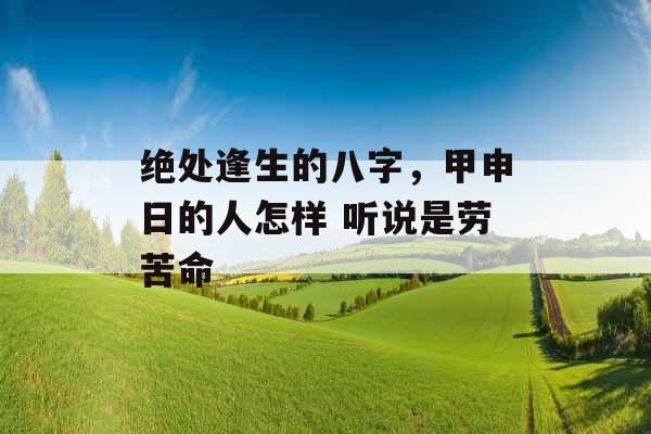 绝处逢生的八字，甲申日的人怎样 听说是劳苦命