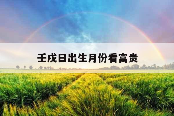 壬戌日出生月份看富贵 壬戌日出生月份看富贵