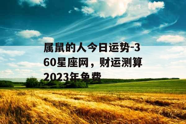 属鼠的人今日运势-360星座网，财运测算2023年免费