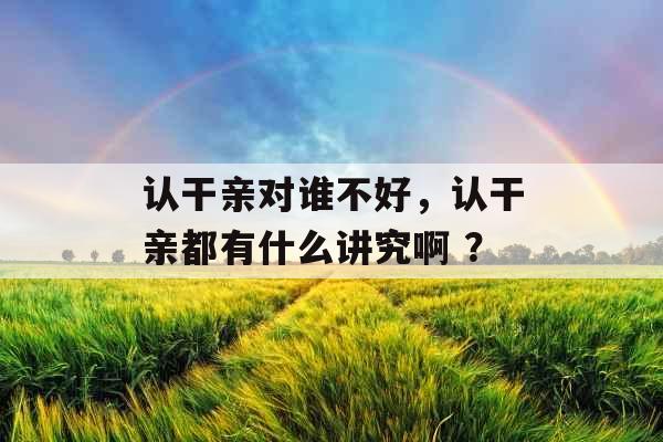 认干亲对谁不好,认干亲都有什么讲究啊 ? 认干亲对谁不好,认干亲都有什么讲究啊 ?