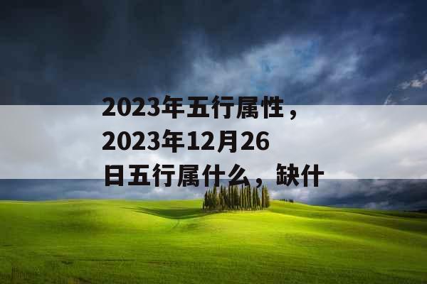2023年五行属性,2023年12月26日五行属什么,缺什