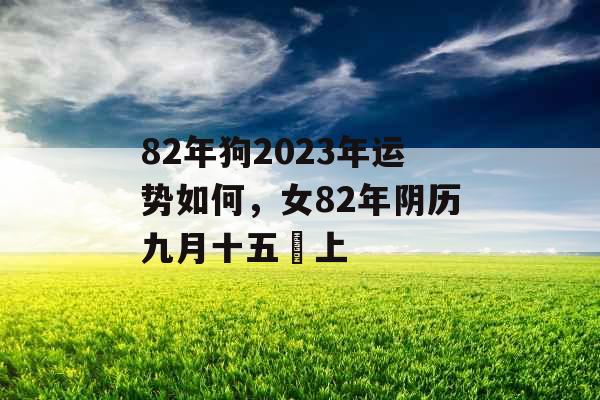 82年狗2023年运势如何，女82年阴历九月十五ﾉ上
