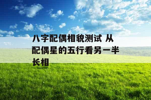 八字配偶相貌测试 从配偶星的五行看另一半长相