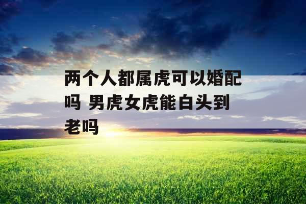 两个人都属虎可以婚配吗 男虎女虎能白头到老吗
