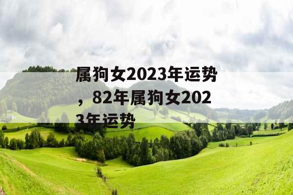 属狗女2023年运势，82年属狗女2023年运势