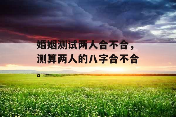 婚姻测试两人合不合,测算两人的八字合不合。