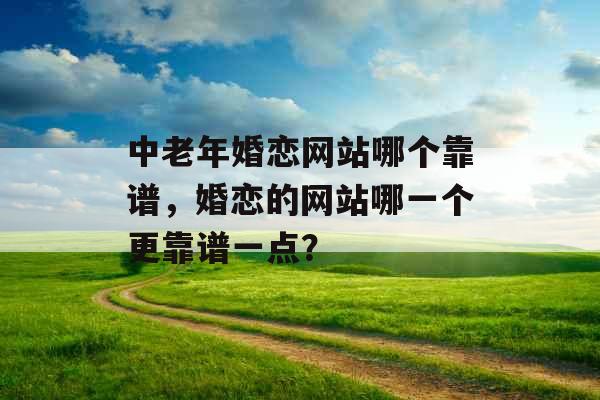 中老年婚恋网站哪个靠谱，婚恋的网站哪一个更靠谱一点？