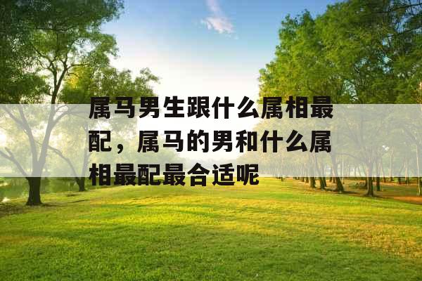属马男生跟什么属相最配，属马的男和什么属相最配最合适呢