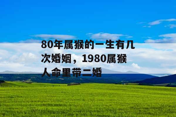 80年属猴的一生有几次婚姻，1980属猴人命里带二婚
