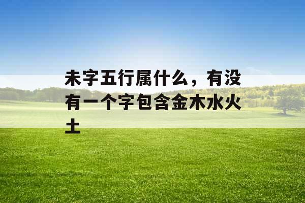 未字五行属什么，有没有一个字包含金木水火土