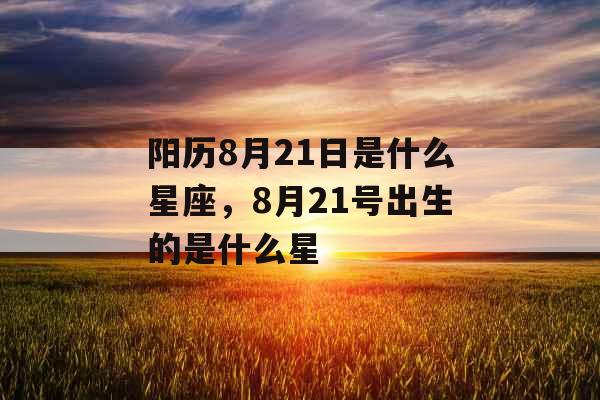 阳历8月21日是什么星座,8月21号出生的是什么星 阳历8月21日是什么星座,8月21号出生的是什么星