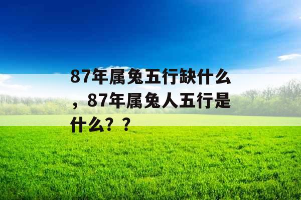 87年属兔五行缺什么，87年属兔人五行是什么？？