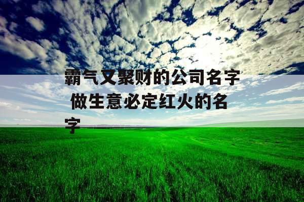 霸气又聚财的公司名字 做生意必定红火的名字