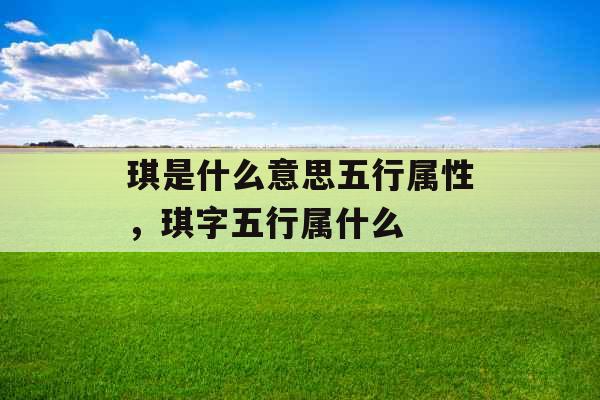 琪是什么意思五行属性,琪字五行属什么