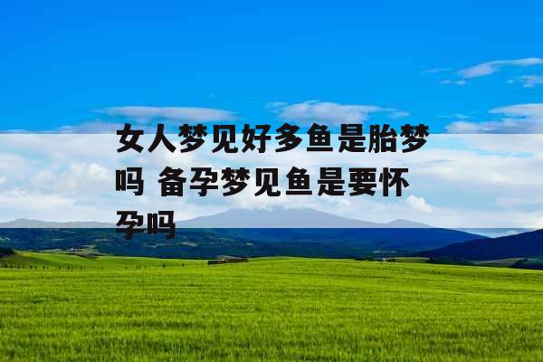 女人梦见好多鱼是胎梦吗 备孕梦见鱼是要怀孕吗