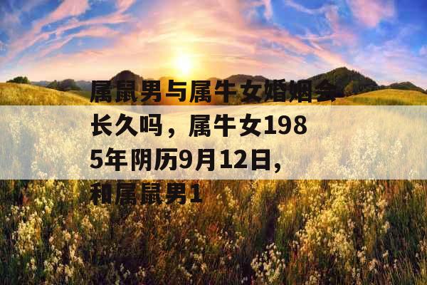 属鼠男与属牛女婚姻会长久吗,属牛女1985年阴历9月12日,和属鼠男1 属鼠男与属牛女婚姻会长久吗,属牛女1985年阴历9月12日,和属鼠男1