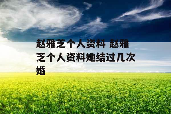 赵雅芝个人资料 赵雅芝个人资料她结过几次婚 赵雅芝个人资料 赵雅芝个人资料她结过几次婚