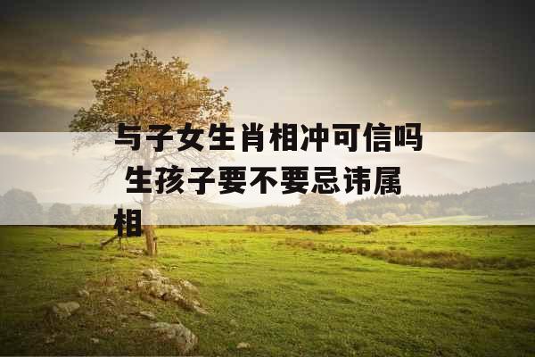 与子女生肖相冲可信吗 生孩子要不要忌讳属相 与子女生肖相冲可信吗 生孩子要不要忌讳属相
