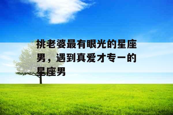 挑老婆最有眼光的星座男，遇到真爱才专一的星座男