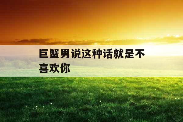 巨蟹男说这种话就是不喜欢你