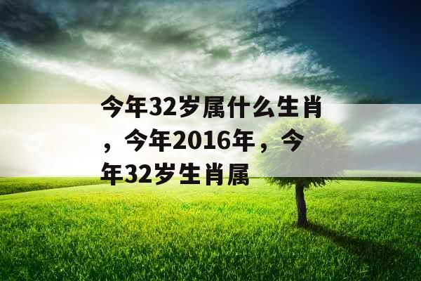 今年32岁属什么生肖,今年2016年,今年32岁生肖属 今年32岁属什么生肖,今年2016年,今年32岁生肖属