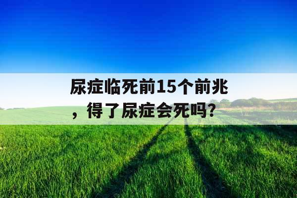 尿症临死前15个前兆，得了尿症会死吗？