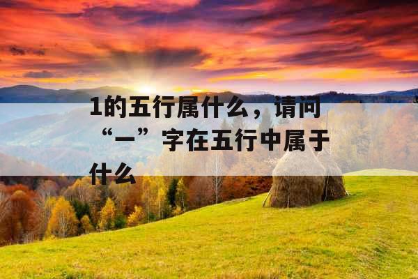 1的五行属什么,请问“一”字在五行中属于什么 1的五行属什么,请问“一”字在五行中属于什么